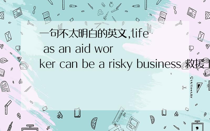 一句不太明白的英文,life as an aid worker can be a risky business 救援工作