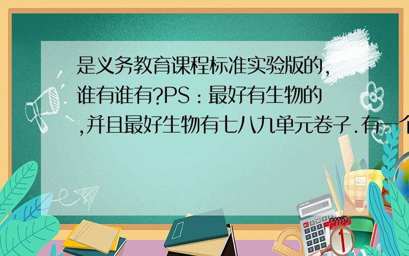 是义务教育课程标准实验版的,谁有谁有?PS：最好有生物的,并且最好生物有七八九单元卷子.有一个额外加十分,最终分30~1