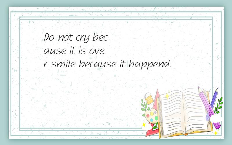 Do not cry because it is over smile because it happend.