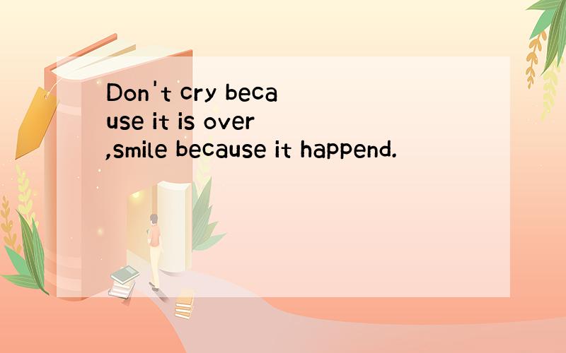 Don't cry because it is over,smile because it happend.