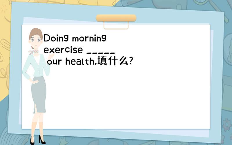 Doing morning exercise _____ our health.填什么?