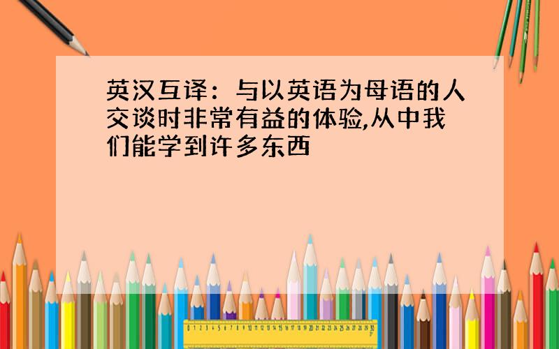 英汉互译：与以英语为母语的人交谈时非常有益的体验,从中我们能学到许多东西