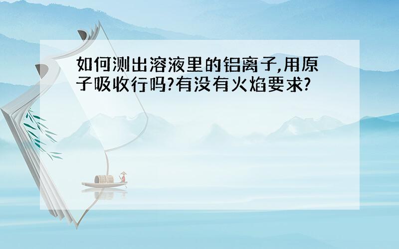 如何测出溶液里的铝离子,用原子吸收行吗?有没有火焰要求?