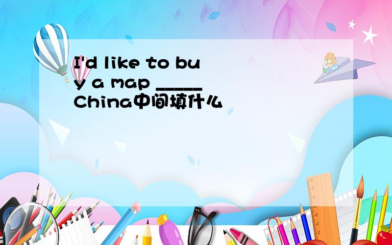 I'd like to buy a map _____ China中间填什么