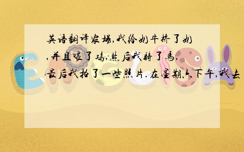 英语翻译农场,我给奶牛挤了奶,并且喂了鸡,然后我骑了马,最后我拍了一些照片.在星期六下午,我去了动物园,我看到了许多有趣