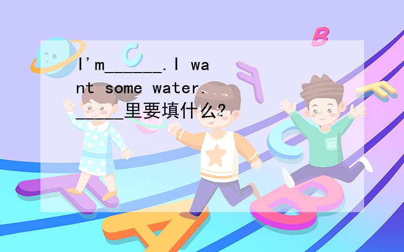 I'm______.I want some water._____里要填什么?