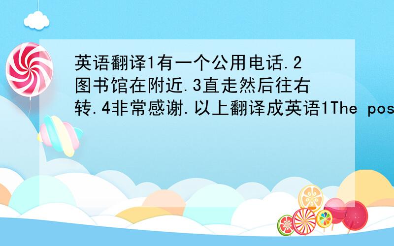 英语翻译1有一个公用电话.2图书馆在附近.3直走然后往右转.4非常感谢.以上翻译成英语1The post office