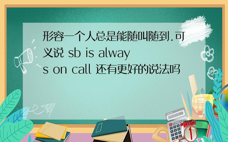 形容一个人总是能随叫随到.可义说 sb is always on call 还有更好的说法吗