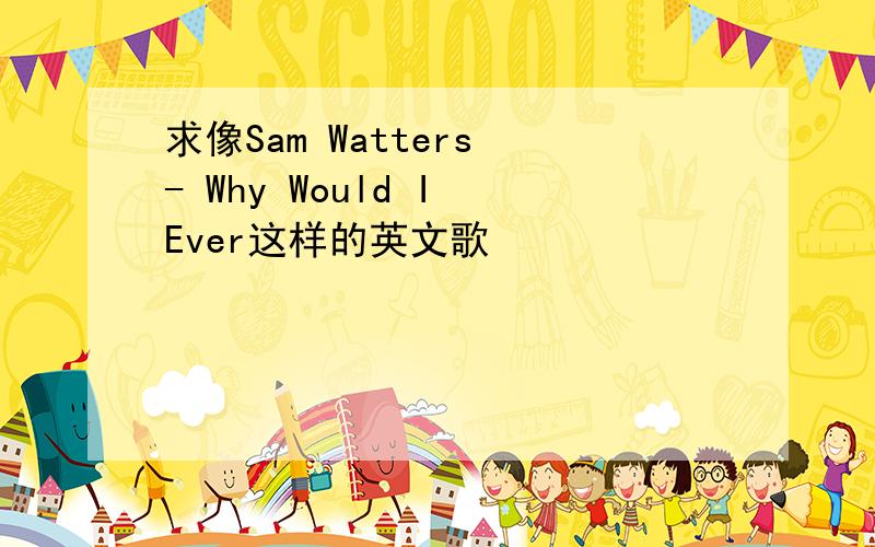 求像Sam Watters - Why Would I Ever这样的英文歌