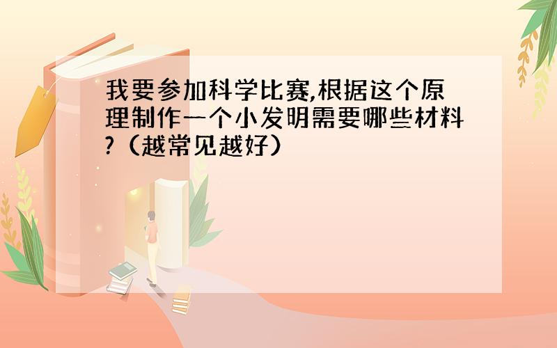 我要参加科学比赛,根据这个原理制作一个小发明需要哪些材料?（越常见越好）