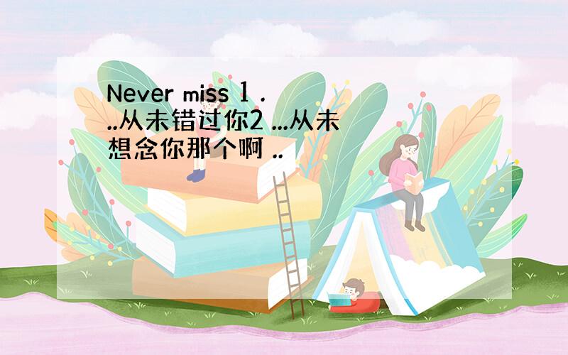 Never miss 1 ...从未错过你2 ...从未想念你那个啊 ..