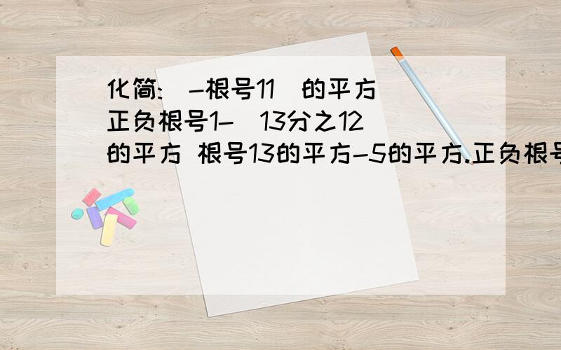 化简:(-根号11)的平方 正负根号1-（13分之12）的平方 根号13的平方-5的平方.正负根号（-6）的平方