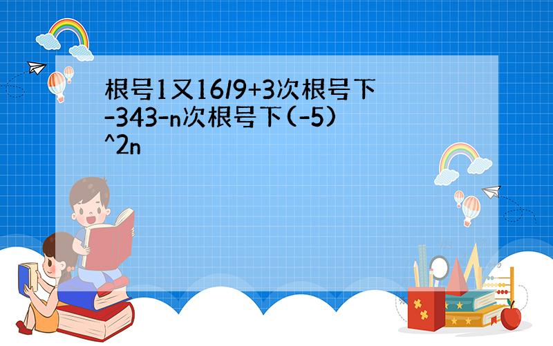 根号1又16/9+3次根号下-343-n次根号下(-5)^2n