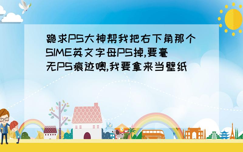 跪求PS大神帮我把右下角那个SIME英文字母PS掉,要毫无PS痕迹噢,我要拿来当壁纸