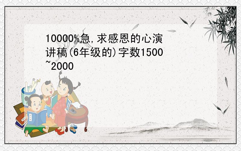 10000%急,求感恩的心演讲稿(6年级的)字数1500~2000