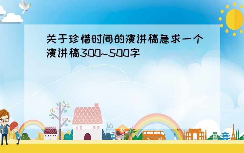 关于珍惜时间的演讲稿急求一个演讲稿300~500字