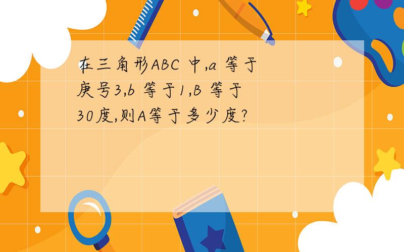 在三角形ABC 中,a 等于庚号3,b 等于1,B 等于30度,则A等于多少度?