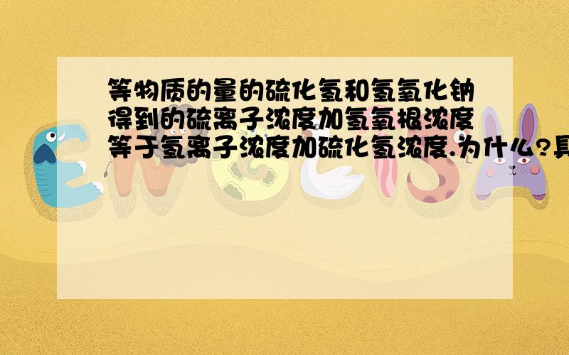 等物质的量的硫化氢和氢氧化钠得到的硫离子浓度加氢氧根浓度等于氢离子浓度加硫化氢浓度.为什么?具体点.