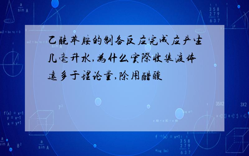 乙酰苯胺的制备反应完成应产生几毫升水,为什么实际收集液体远多于理论量,除用醋酸