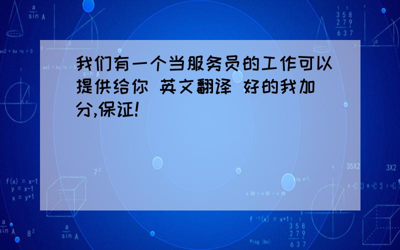 我们有一个当服务员的工作可以提供给你 英文翻译 好的我加分,保证!