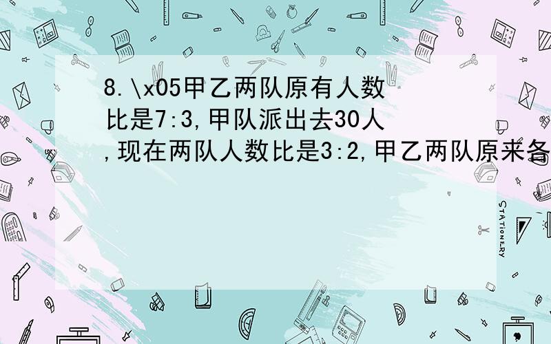 8.\x05甲乙两队原有人数比是7:3,甲队派出去30人,现在两队人数比是3:2,甲乙两队原来各有多少人?