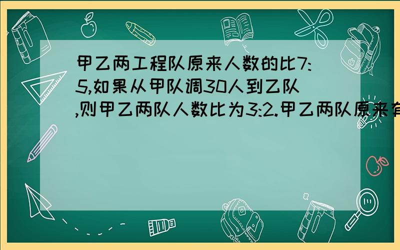 甲乙两工程队原来人数的比7:5,如果从甲队调30人到乙队,则甲乙两队人数比为3:2.甲乙两队原来有多少人?