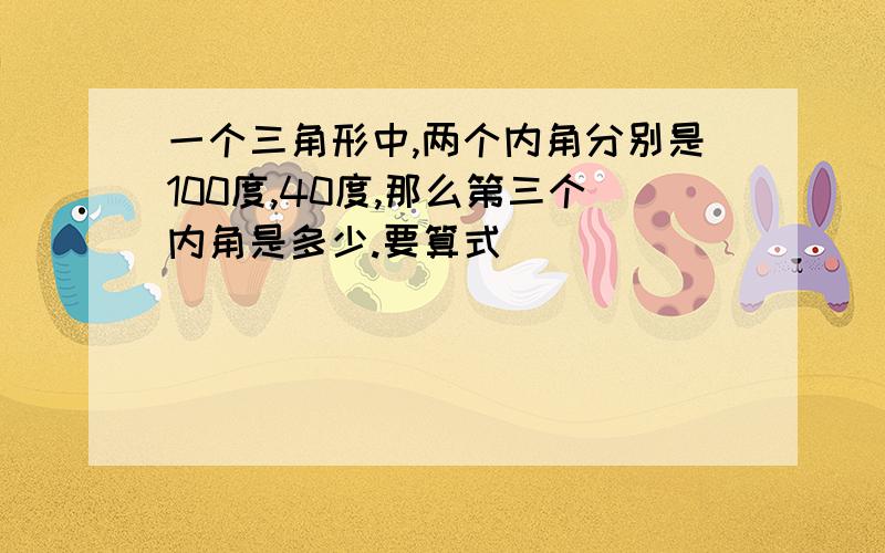 一个三角形中,两个内角分别是100度,40度,那么第三个内角是多少.要算式