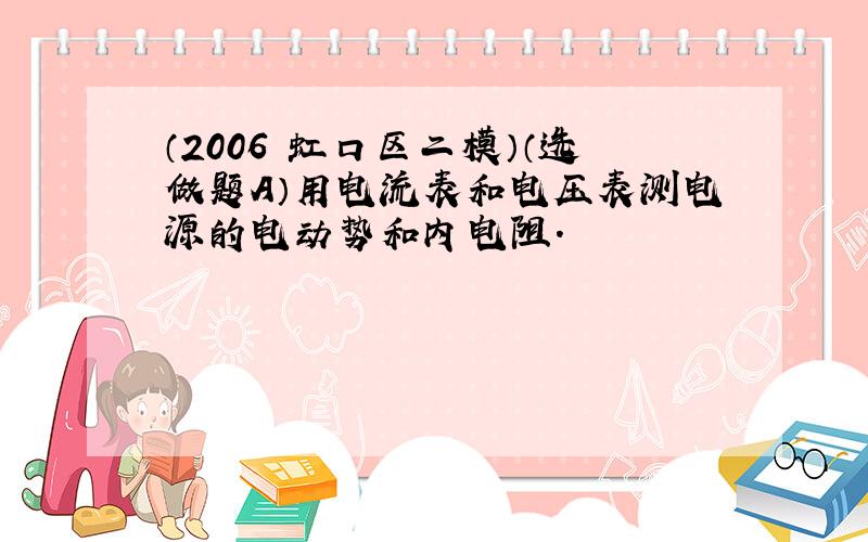 （2006•虹口区二模）（选做题A）用电流表和电压表测电源的电动势和内电阻．