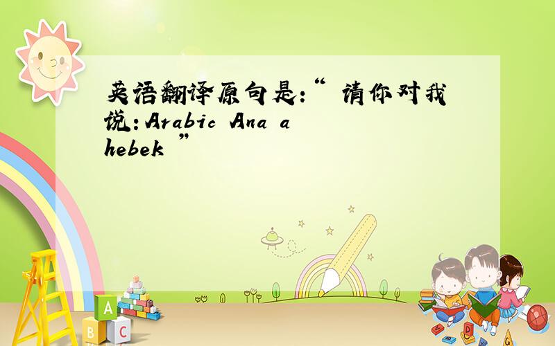 英语翻译原句是：“ 请你对我说：Arabic Ana ahebek ”