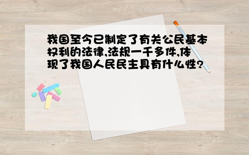 我国至今已制定了有关公民基本权利的法律,法规一千多件,体现了我国人民民主具有什么性?