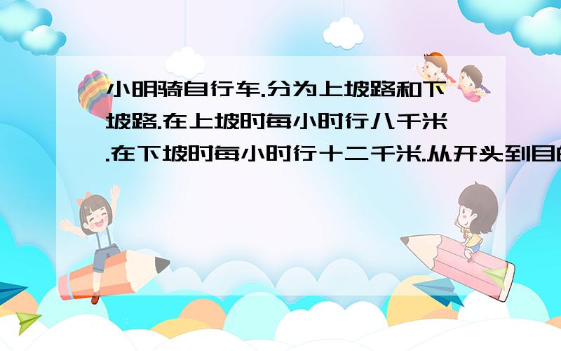 小明骑自行车.分为上坡路和下坡路.在上坡时每小时行八千米.在下坡时每小时行十二千米.从开头到目的地比从目的地到开头少用二