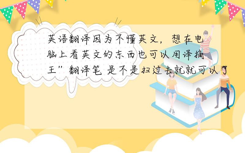 英语翻译因为不懂英文，想在电脑上看英文的东西也可以用译摘王”翻译笔 是不是扫过去就就可以了