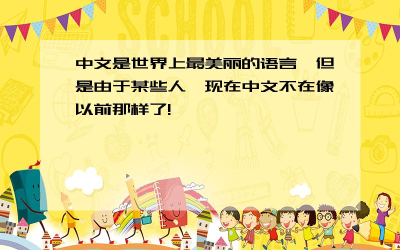 中文是世界上最美丽的语言,但是由于某些人,现在中文不在像以前那样了!