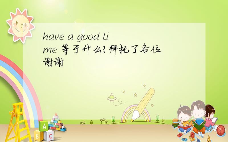 have a good time 等于什么?拜托了各位 谢谢