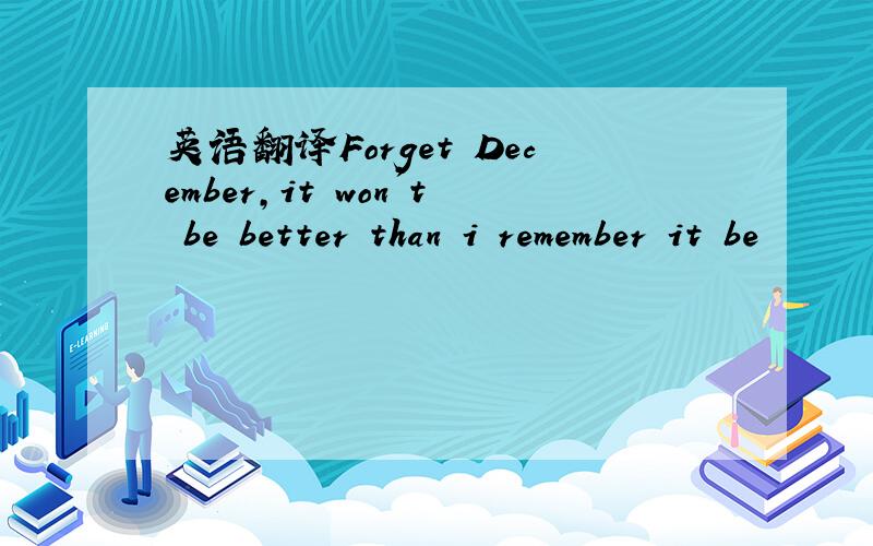 英语翻译Forget December,it won't be better than i remember it be