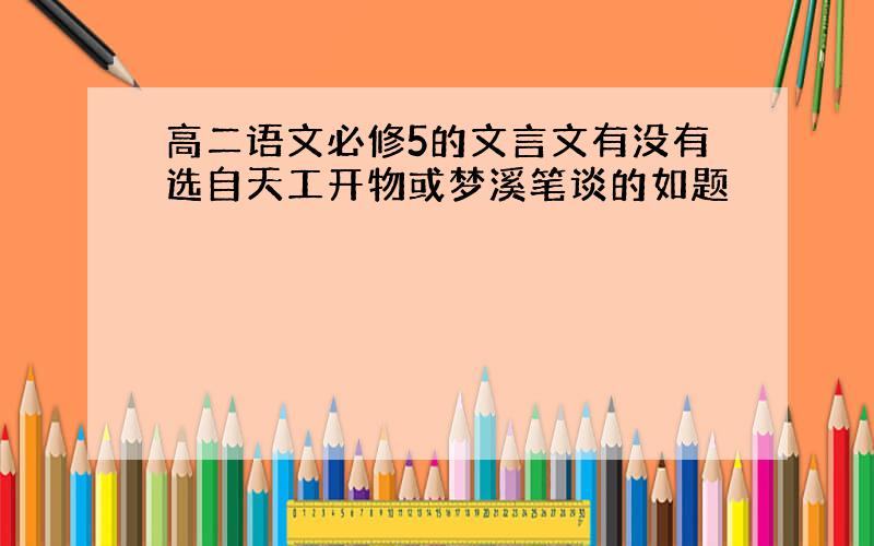 高二语文必修5的文言文有没有选自天工开物或梦溪笔谈的如题