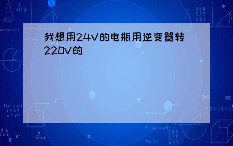 我想用24V的电瓶用逆变器转220V的