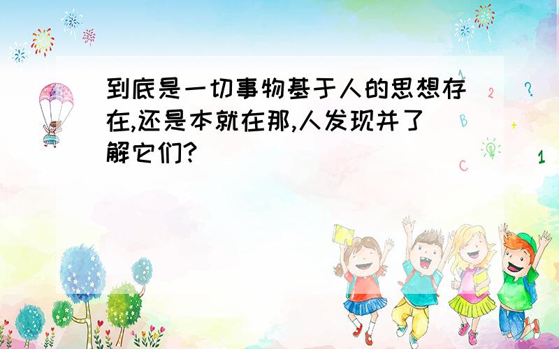 到底是一切事物基于人的思想存在,还是本就在那,人发现并了解它们?