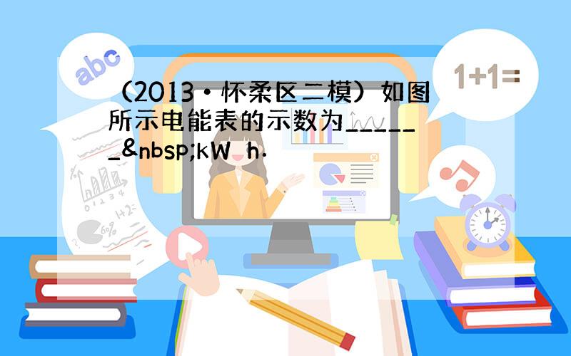 （2013•怀柔区二模）如图所示电能表的示数为______ kW⋅h．