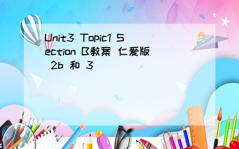 Unit3 Topic1 Section B教案 仁爱版 2b 和 3