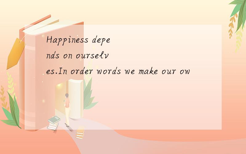 Happiness depends on ourselves.In order words we make our ow