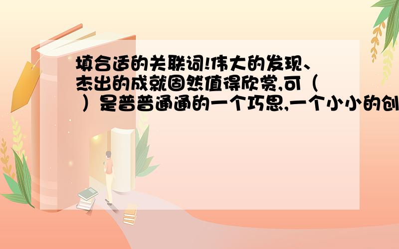 填合适的关联词!伟大的发现、杰出的成就固然值得欣赏,可（ ）是普普通通的一个巧思,一个小小的创见,（ ）一件漂亮的衣服,