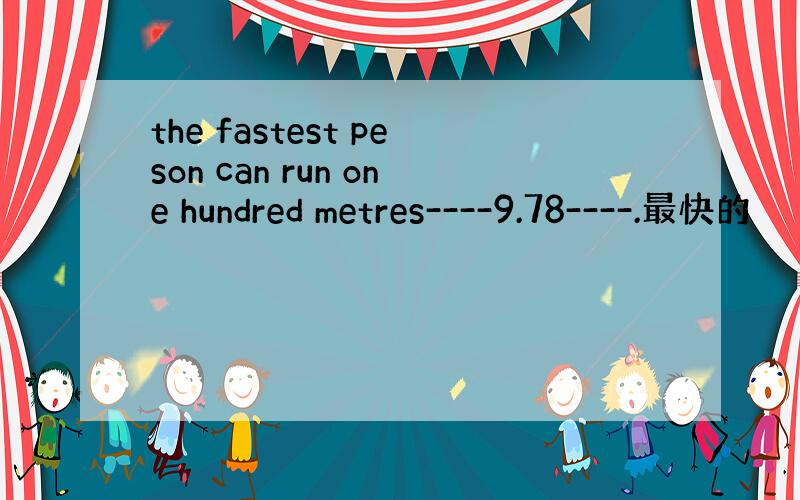 the fastest peson can run one hundred metres----9.78----.最快的