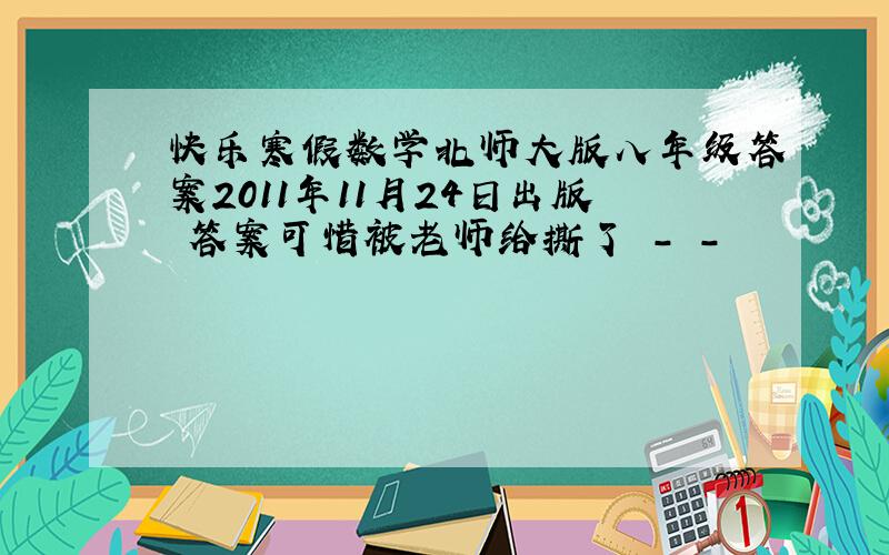 快乐寒假数学北师大版八年级答案2011年11月24日出版 答案可惜被老师给撕了 - -