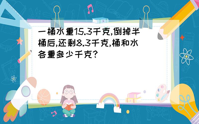 一桶水重15.3千克,倒掉半桶后,还剩8.3千克,桶和水各重多少千克?