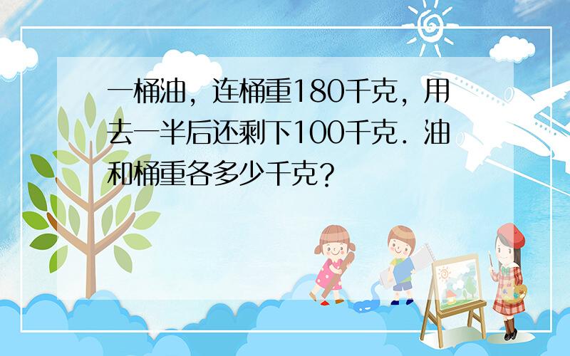 一桶油，连桶重180千克，用去一半后还剩下100千克．油和桶重各多少千克？