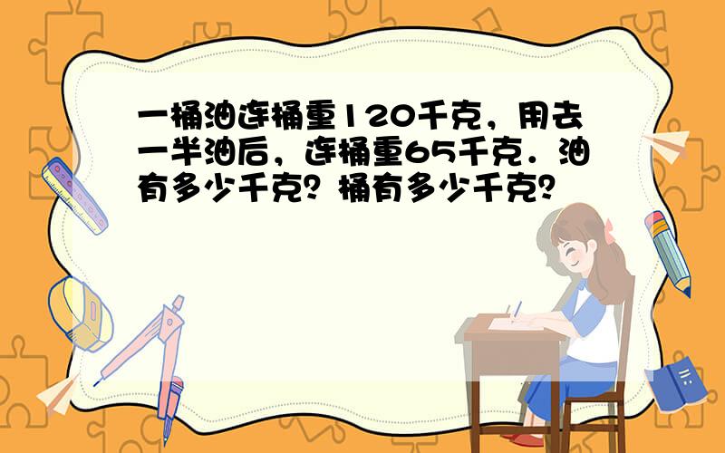 一桶油连桶重120千克，用去一半油后，连桶重65千克．油有多少千克？桶有多少千克？