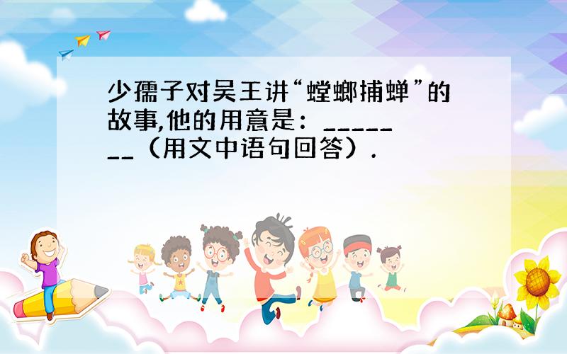 少孺子对吴王讲“螳螂捕蝉”的故事,他的用意是：_______（用文中语句回答）.