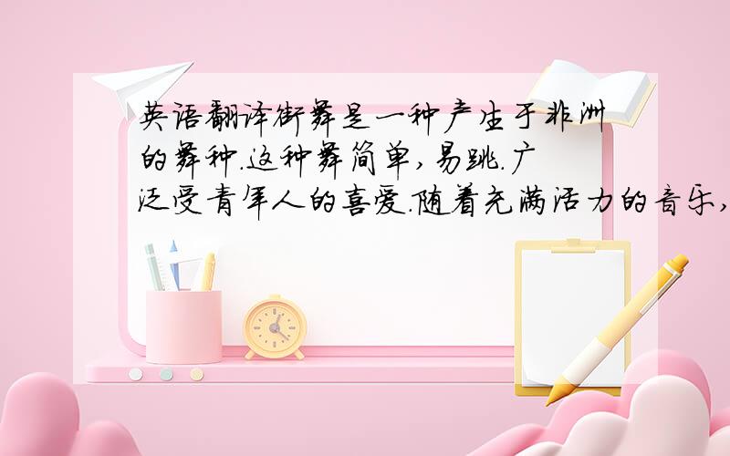 英语翻译街舞是一种产生于非洲的舞种.这种舞简单,易跳.广泛受青年人的喜爱.随着充满活力的音乐,舞者旋转,跳跃,体现年轻人