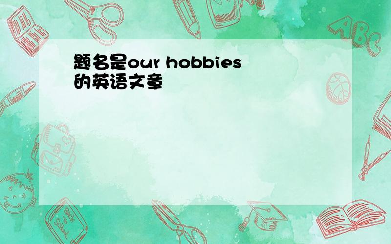 题名是our hobbies的英语文章